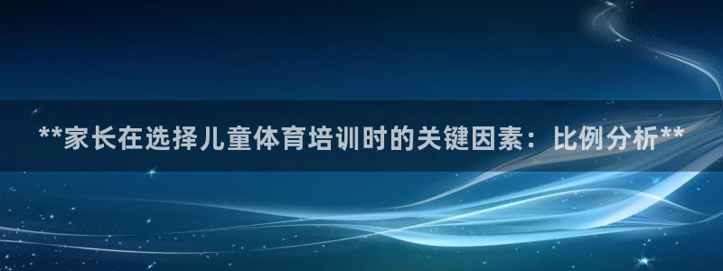 欧陆娱乐客服电话：**家长在选择儿童体育培训时的关键