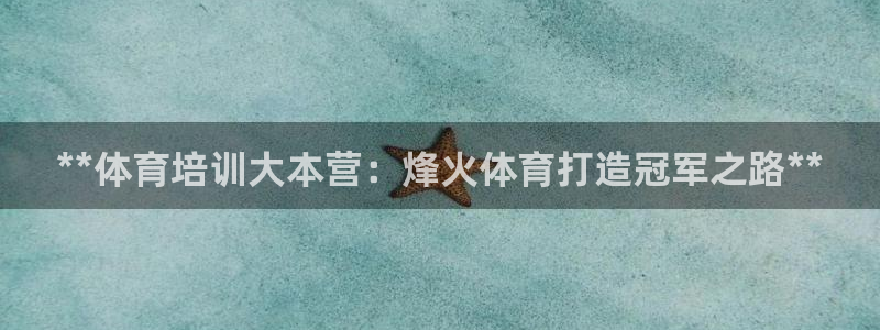 欧陆娱乐是正规吗?：**体育培训大本营：烽火体育打造
