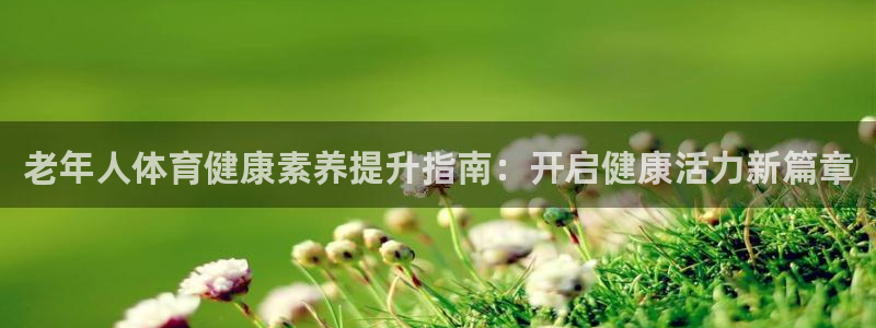 欧陆娱乐是正规平台吗安全吗可信吗知乎：老年人体育健康