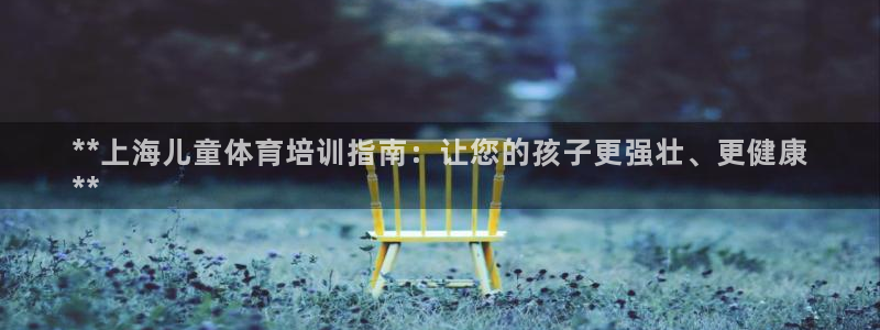 欧陆娱乐平台登录不上：**上海儿童体育培训指南：让您