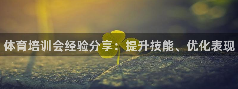 欧陆娱乐百科官网：体育培训会经验分享：提升技能、优化