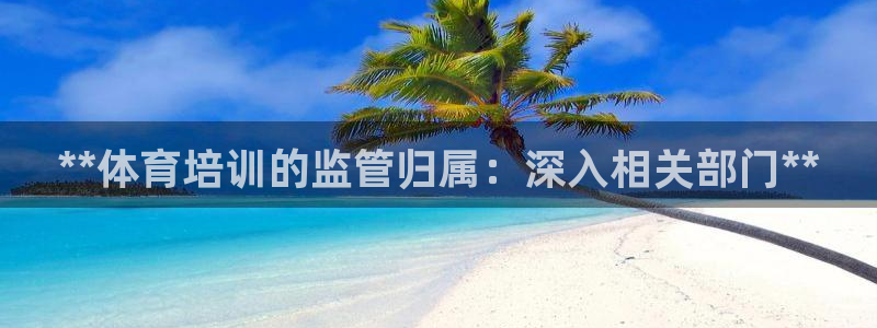 欧陆娱乐平台咋样：**体育培训的监管归属：深入相关部