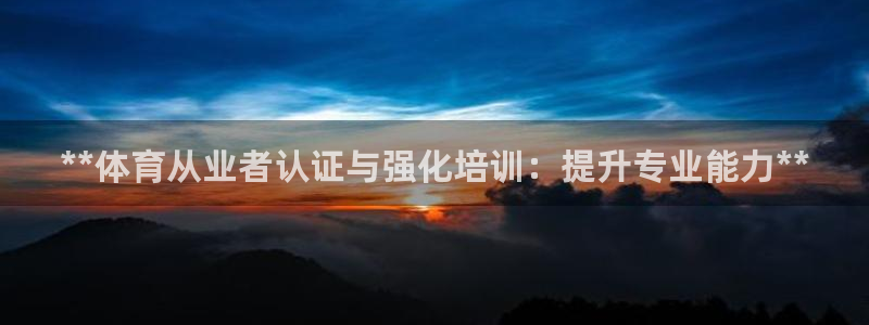欧陆娱乐客服服务电话：**体育从业者认证与强化培训：