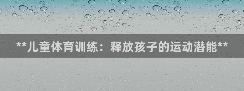 欧陆娱乐客服电话人工服务电话：**儿童体育训练：释放