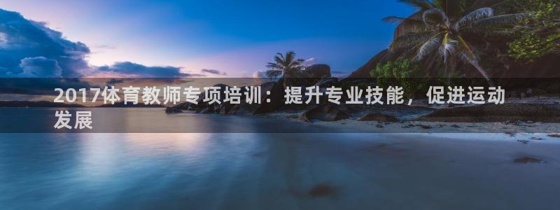 欧陆娱乐怎么样：2017体育教师专项培训：提升专业技