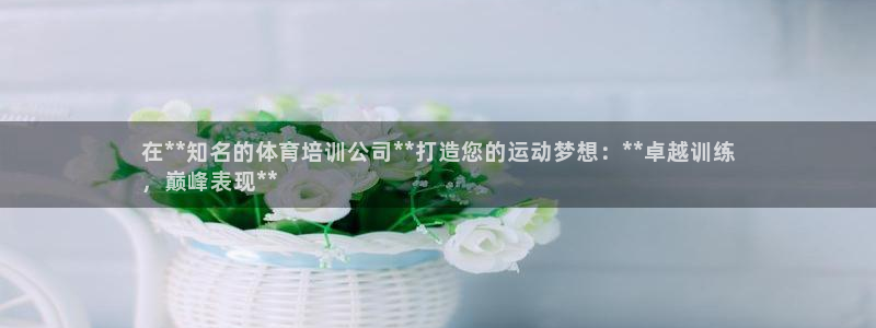 欧陆娱乐官网下载安装最新版：在**知名的体育培训公司