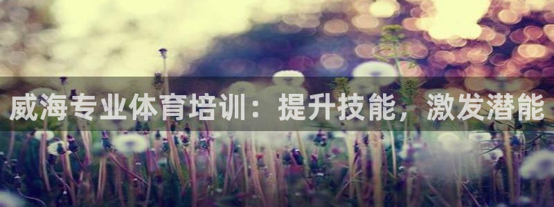 欧陆娱乐客服电话人工服务号码：威海专业体育培训：提升
