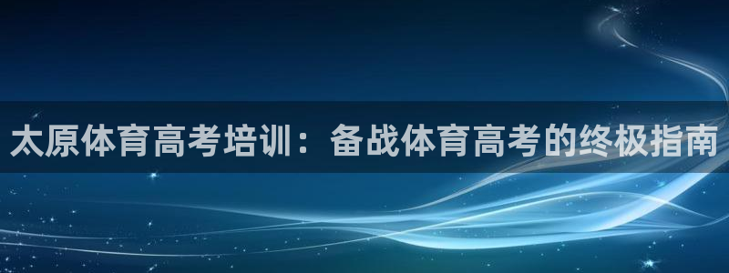 欧陆娱乐：太原体育高考培训：备战体育高考的终极指南