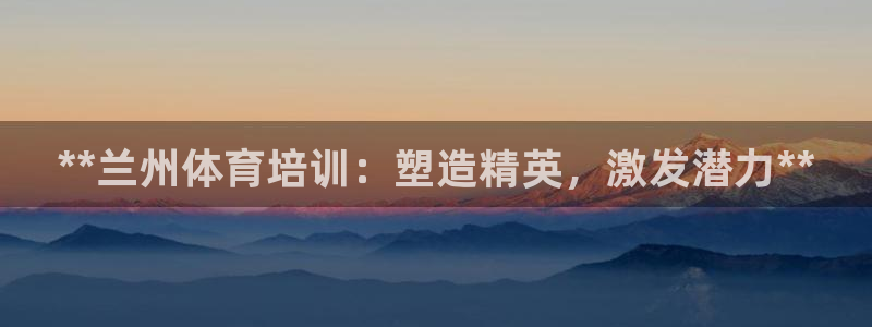 欧陆娱乐计划预测软件：**兰州体育培训：塑造精英，激