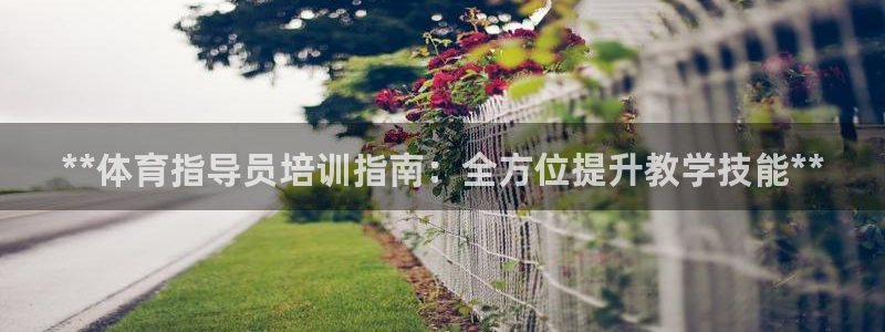 欧陆娱乐官网网址大全：**体育指导员培训指南：全方位