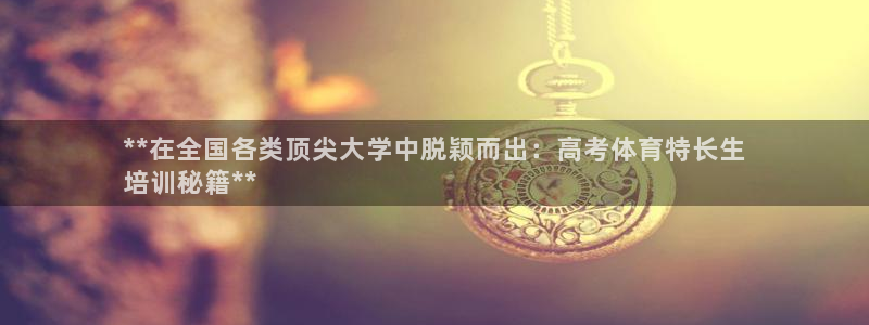 欧陆娱乐会员多少钱：**在全国各类顶尖大学中脱颖而出：高考体