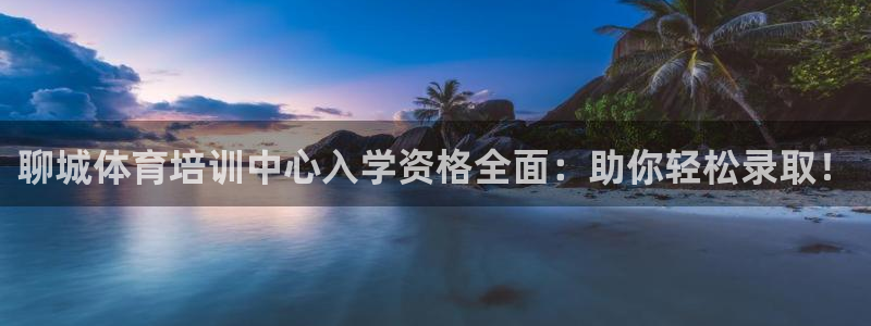 欧陆娱乐平台登录：聊城体育培训中心入学资格全面：助你