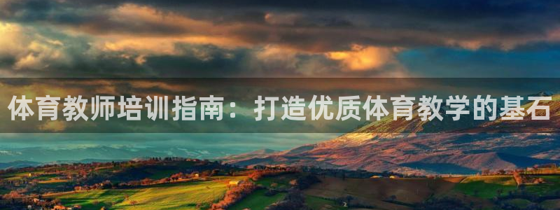 欧陆娱乐总代理是谁：体育教师培训指南：打造优质体育教学的基石