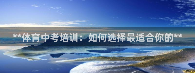 欧陆娱乐app攻略下载：**体育中考培训：如何选择最适合你的