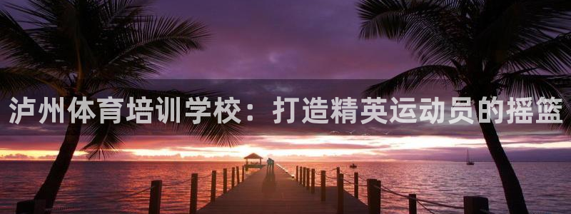 欧陆官方网站：泸州体育培训学校：打造精英运动员的摇篮