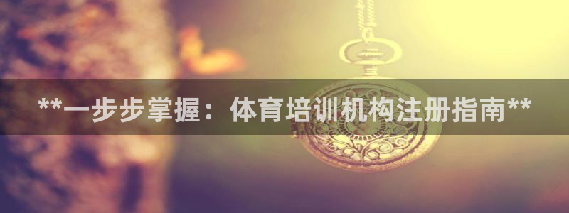 欧陆娱乐官方：**一步步掌握：体育培训机构注册指南*