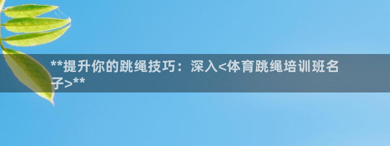 欧陆娱乐测试：**提升你的跳绳技巧：深入<体育跳绳培