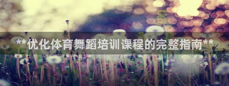 欧陆娱乐测试网站：**优化体育舞蹈培训课程的完整指南**