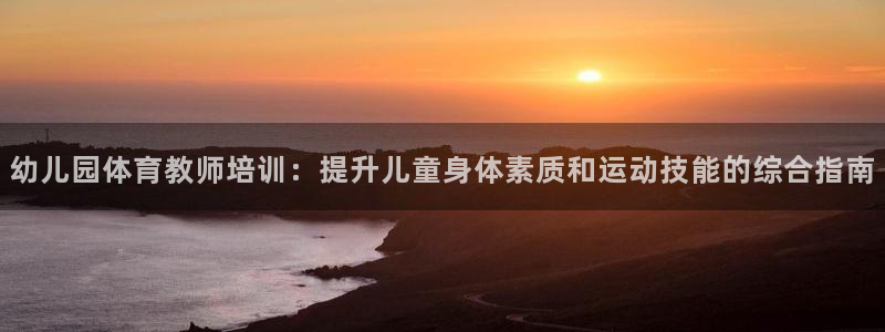 欧陆娱乐登录官网下载：幼儿园体育教师培训：提升儿童身