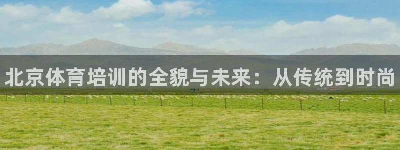 欧陆娱乐计划预测软件：北京体育培训的全貌与未来：从传
