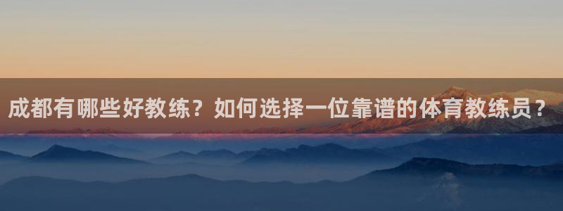 欧陆娱乐总代理是谁：成都有哪些好教练？如何选择一位靠谱的体育
